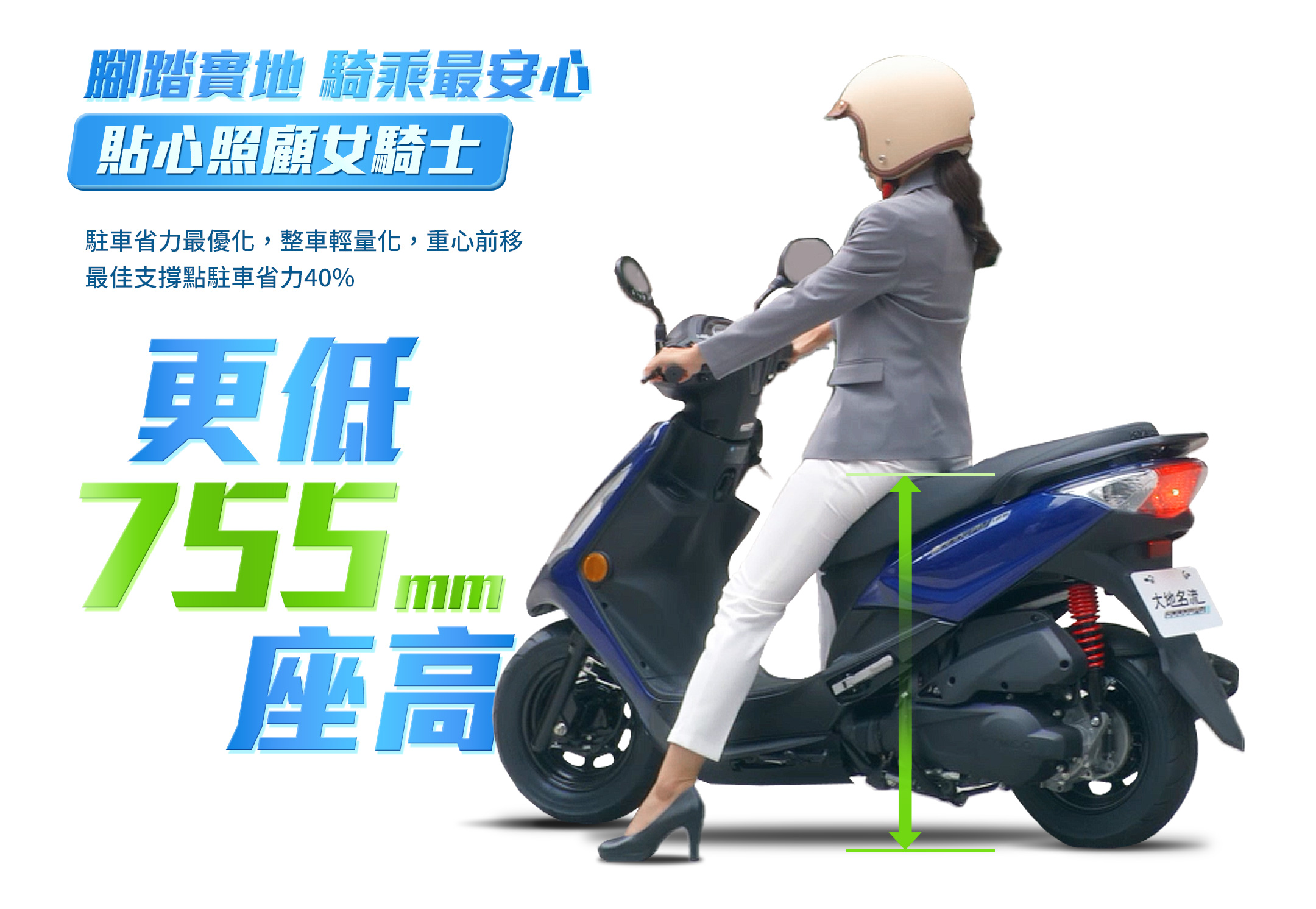 更低755座高 貼心照顧女騎士：駐車省力最優化，整車輕量化，重心前移，最佳支撐點駐車省力40%