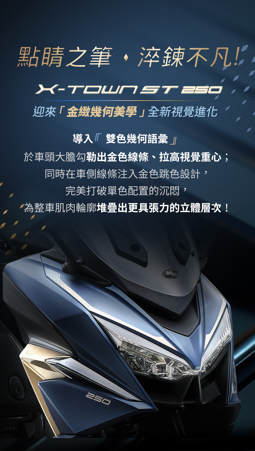 X-Town ST 250 點睛之筆淬鍊不凡,車頭大膽勾勒金色線條並注入金色跳色設計,展現沉穩與立體層次。