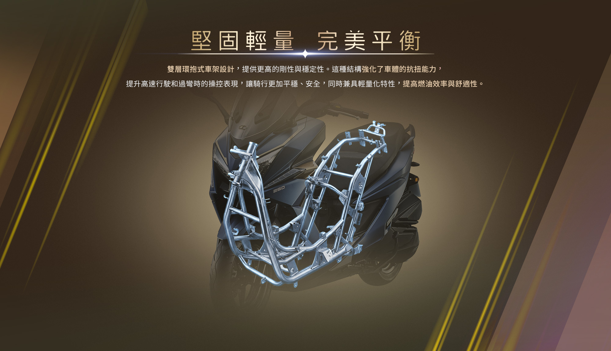 X-Town ST 250 堅固輕量完美平衡,展示雙層環抱式車架設計,提升車輛剛性、穩定性與操控表現。