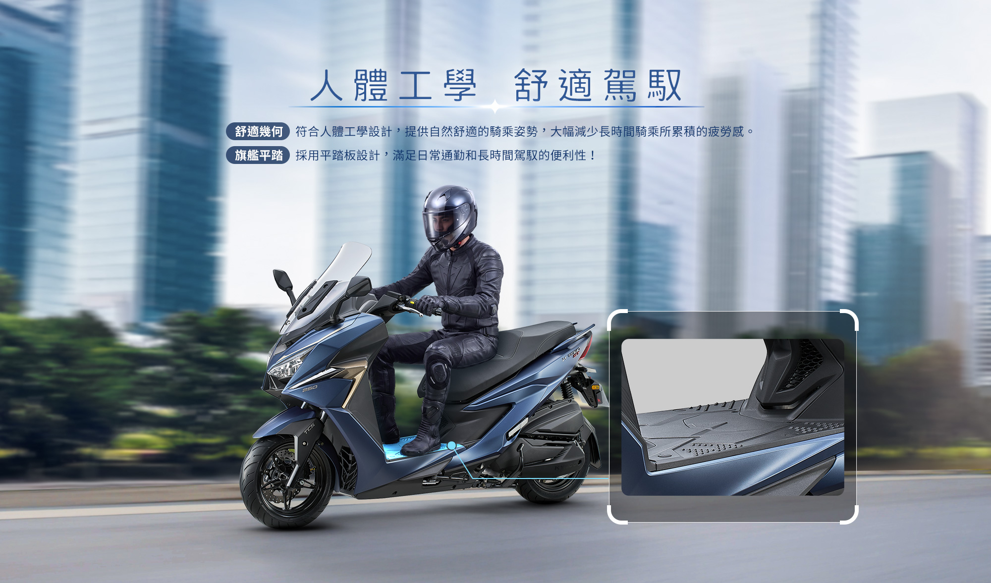 X-Town ST 250 人體工學舒適駕馭,符合人體工學座墊與平踏板設計,提升長時間騎乘舒適度與乘坐便利性。
