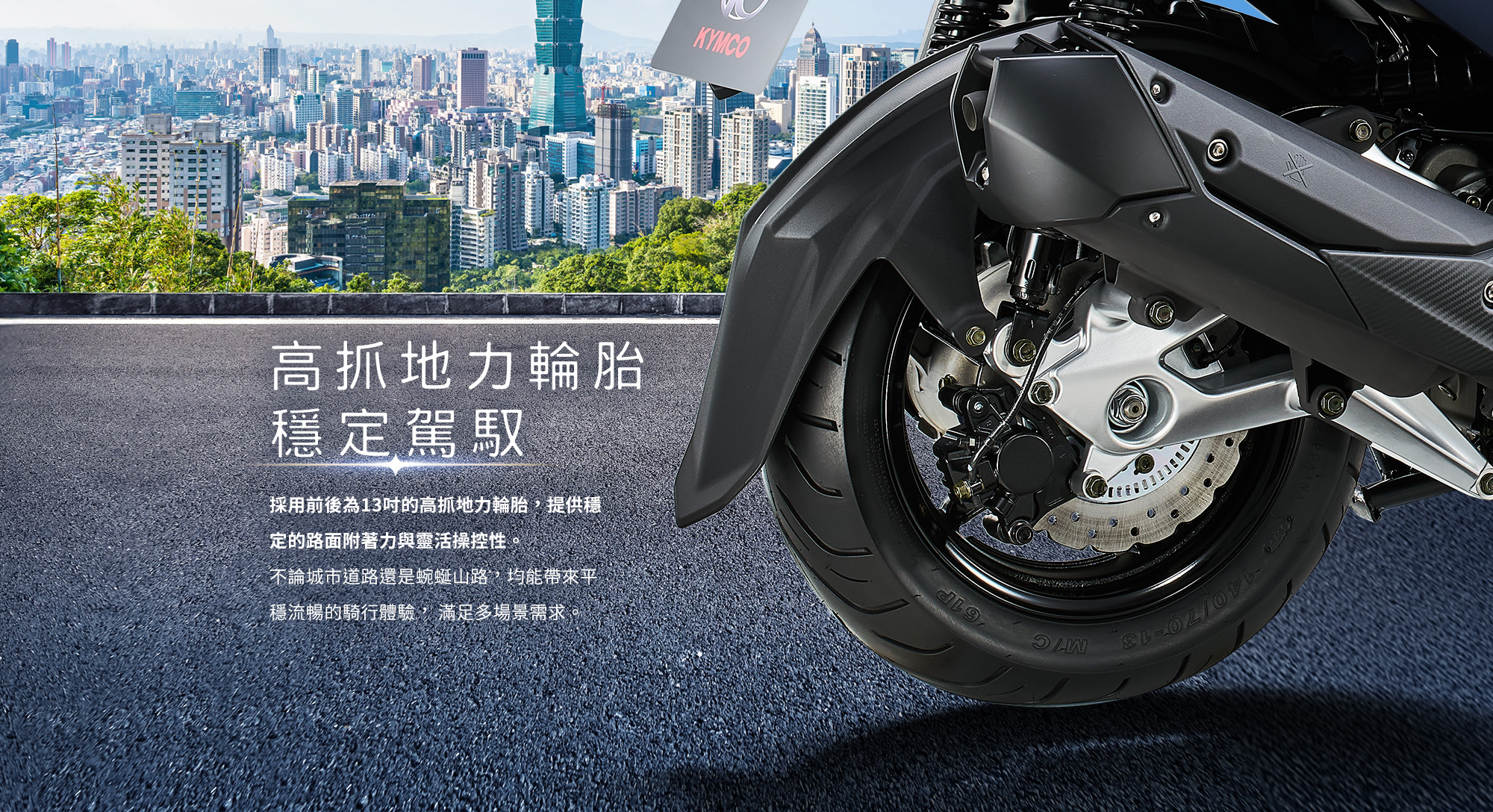 X-Town ST 250 高抓地力輪胎穩定駕馭,前後13吋輪胎提供穩定路面附著力與靈活操控性。